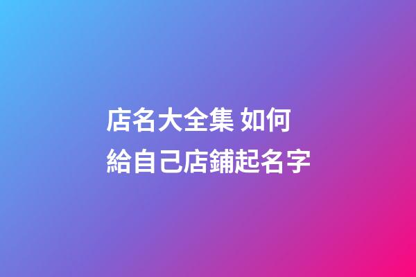 店名大全集 如何給自己店鋪起名字-第1張-店鋪起名-玄機派